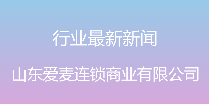 行业最新新闻 - 山东爱麦连锁商业有限公司