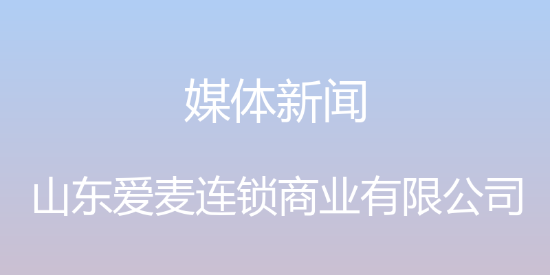 媒体新闻 - 山东爱麦连锁商业有限公司